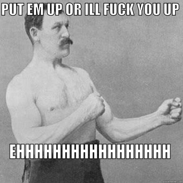 PUT EM UP OR ILL FUCK YOU UP  EHHHHHHHHHHHHHHHHH overly manly man