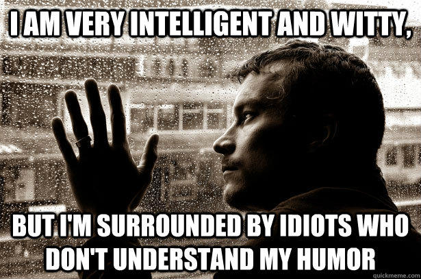 i am very intelligent and witty, but i'm surrounded by idiots who don't understand my humor - i am very intelligent and witty, but i'm surrounded by idiots who don't understand my humor  Over-Educated Problems