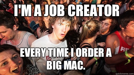 I'm a job creator every time I order a
Big Mac.    Sudden Clarity Clarence