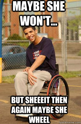 Maybe she won't... But sheeeit then again maybe she wheel  wheelchair drizzy