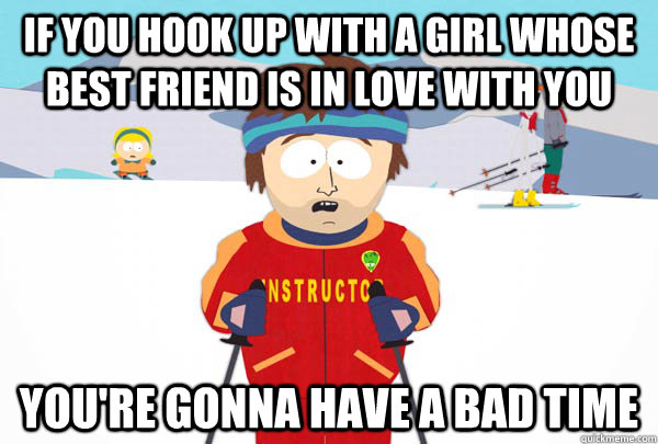 If you hook up with a girl whose best friend is in love with you You're gonna have a bad time  Super Cool Ski Instructor