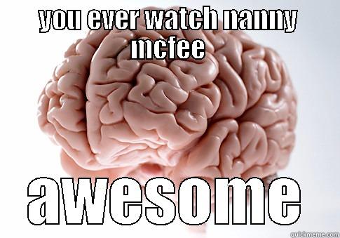 YOU EVER WATCH NANNY MCFEE AWESOME Scumbag Brain