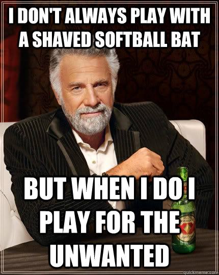 I don't always play with a shaved softball bat But when I do I play for the UNWANTED - I don't always play with a shaved softball bat But when I do I play for the UNWANTED  The Most Interesting Man In The World