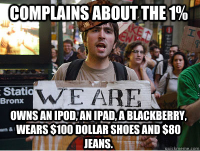 Complains about the 1% Owns an ipod, an ipad, a blackberry, wears $100 dollar shoes and $80 jeans. - Complains about the 1% Owns an ipod, an ipad, a blackberry, wears $100 dollar shoes and $80 jeans.  Misc