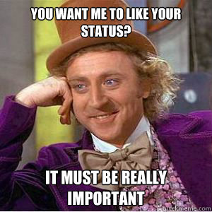 you want me to like your status? it must be really important  willy wonka