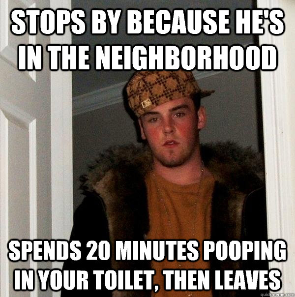 stops by because he's in the neighborhood spends 20 minutes pooping in your toilet, then leaves - stops by because he's in the neighborhood spends 20 minutes pooping in your toilet, then leaves  Scumbag Steve