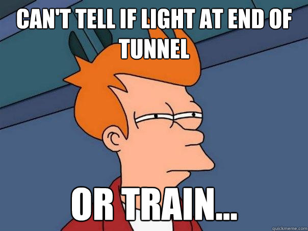 can't tell if light at end of tunnel or train...  Futurama Fry