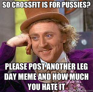 SO CROSSFIT IS FOR PUSSIES? PLEASE POST ANOTHER LEG DAY MEME AND HOW MUCH YOU HATE IT  Condescending Wonka