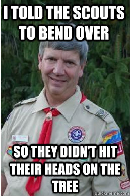 I TOLD THE SCOUTS to bend over so they didn't hit their heads on the tree  Harmless Scout Leader