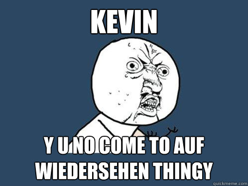 kevin y u no come to Auf Wiedersehen Thingy - kevin y u no come to Auf Wiedersehen Thingy  Y U No