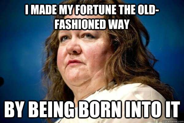 i made my fortune the old- fashioned way by being born into it  Spiteful Billionaire