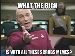 What the fuck Is with all these scrubs memes?  Annoyed Picard