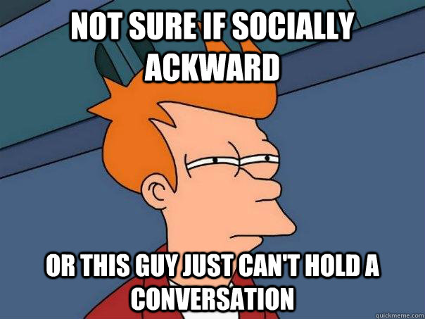 Not sure if socially ackward or this guy just can't hold a conversation - Not sure if socially ackward or this guy just can't hold a conversation  Futurama Fry