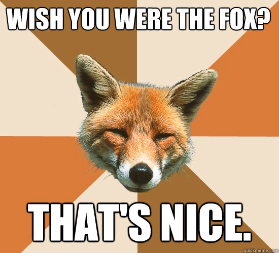 wish you were the fox? That's nice.  Condescending Fox