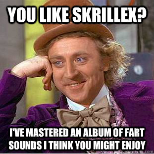 You like Skrillex? I've mastered an album of fart sounds I think you might enjoy - You like Skrillex? I've mastered an album of fart sounds I think you might enjoy  Condescending Wonka