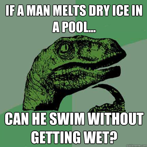 If a man melts dry ice in a pool... Can he swim without getting wet?  Philosoraptor