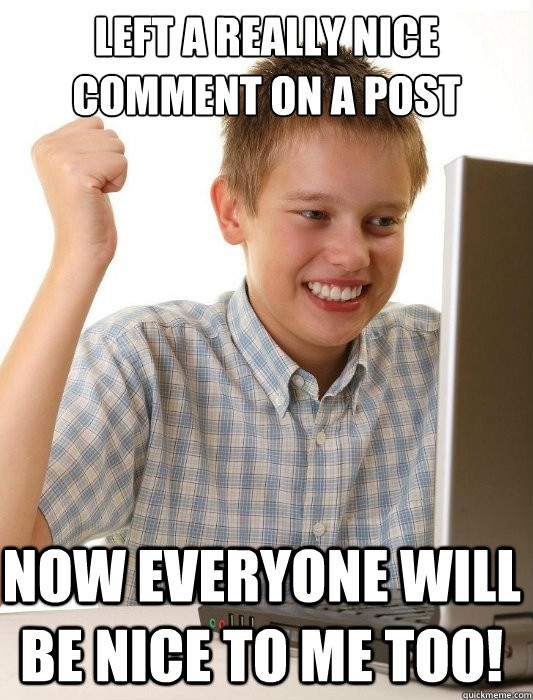 left a really nice comment on a post now everyone will be nice to me too! - left a really nice comment on a post now everyone will be nice to me too!  First Day on the Internet Kid