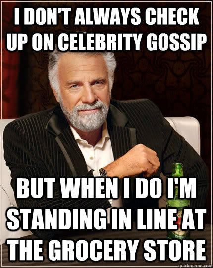 i don't always check up on celebrity gossip but when I do i'm standing in line at the grocery store  