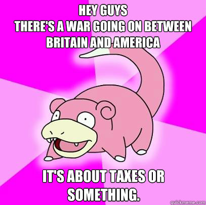 Hey guys
There's a war going on between Britain and america it's about taxes or something.  Slowpoke