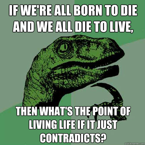 If we're all born to die and we all die to live, then what's the point of living life if it just contradicts? - If we're all born to die and we all die to live, then what's the point of living life if it just contradicts?  Philosoraptor