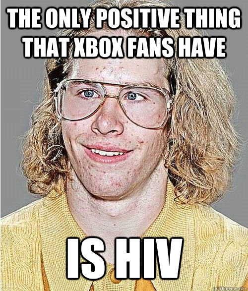 The only positive thing that Xbox fans have is HIV  NeoGAF Asshole