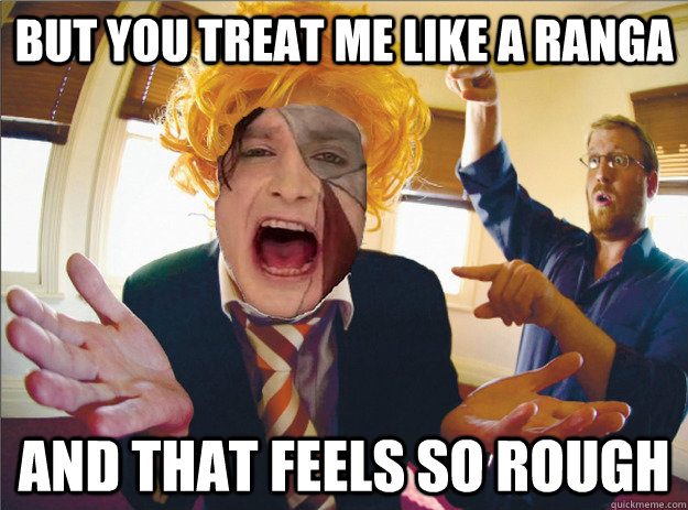 but you treat me like a ranga and that feels so rough  Gotye Ranga Meme