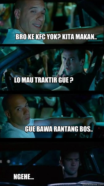 bro ke kfc yok? kita makan.. lo mau traktir gue ? gue bawa rantang bos.. NGEHE...  Fast and Furious