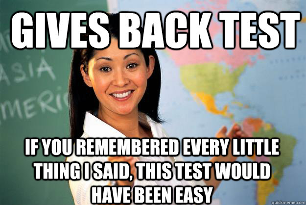 Gives back test if you remembered every little thing i said, this test would have been easy  Unhelpful High School Teacher