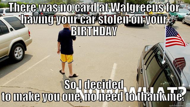 THERE WAS NO CARD AT WALGREENS FOR HAVING YOUR CAR STOLEN ON YOUR BIRTHDAY SO I DECIDED TO MAKE YOU ONE, NO NEED TO THANK ME.  Misc