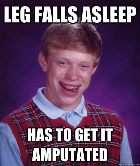 Leg falls asleep Has to get it amputated - Leg falls asleep Has to get it amputated  Bad Luck Brian