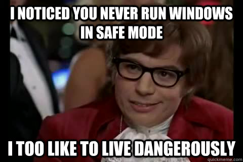 I noticed you never run windows in safe mode i too like to live dangerously  Dangerously - Austin Powers