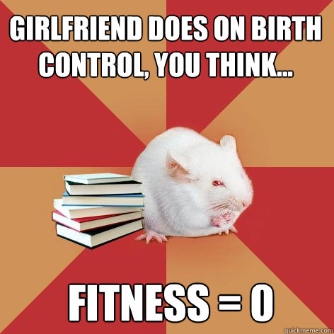 GirlFriend does on Birth control, You think...
  fitness = 0 - GirlFriend does on Birth control, You think...
  fitness = 0  Science Major Mouse