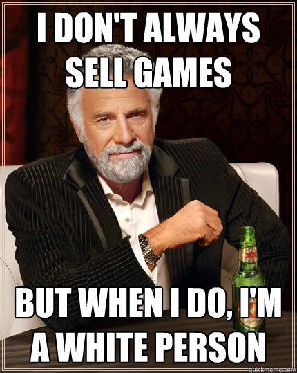 I don't always sell games but when i do, i'm a white person  The Most Interesting Man In The World