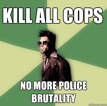 kill all cops no more police brutality  Helpful Tyler Durden