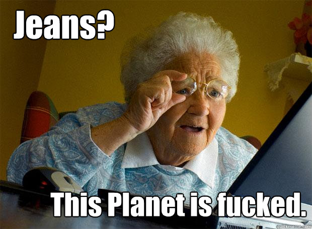 Jeans? This Planet is fucked.  Grandma finds the Internet