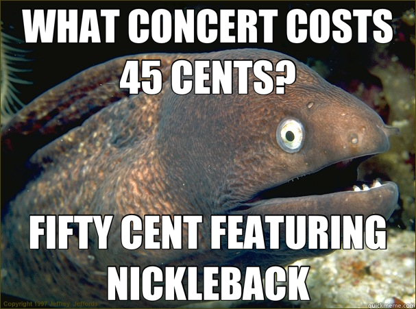 WHAT CONCERT COSTS 45 CENTS? FIFTY CENT FEATURING NICKLEBACK - WHAT CONCERT COSTS 45 CENTS? FIFTY CENT FEATURING NICKLEBACK  Bad Joke Eel