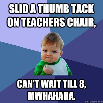 slid a thumb tack on teachers chair, can't wait till 8, mwhahaha. - slid a thumb tack on teachers chair, can't wait till 8, mwhahaha.  Success Kid