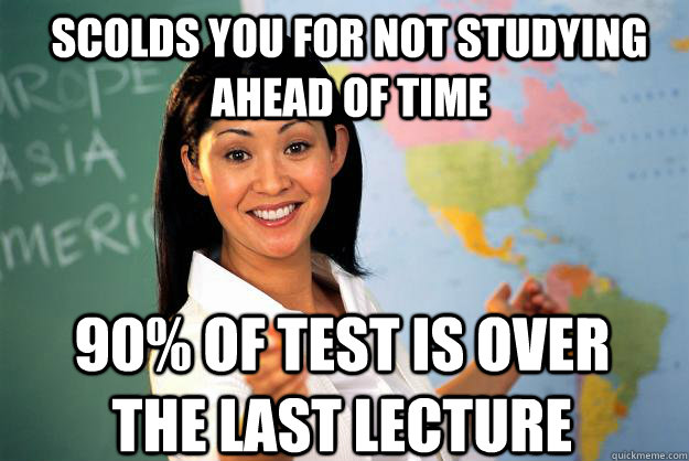 Scolds you for not studying ahead of time 90% of test is over the last lecture  Unhelpful High School Teacher