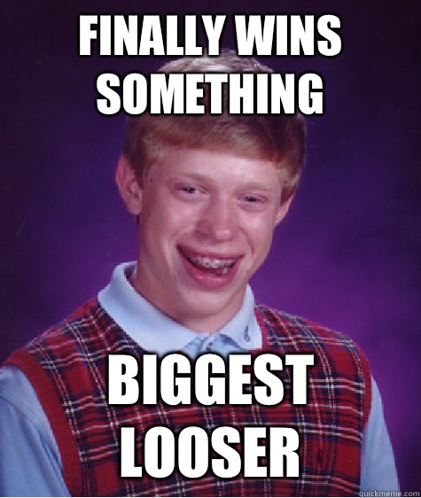 Finally wins something Biggest looser  Bad Luck Brian