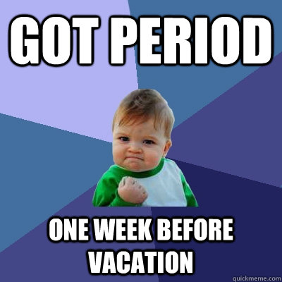 got period one week before vacation  Success Kid