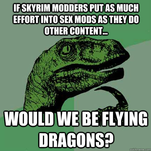 If Skyrim modders put as much effort into sex mods as they do other content... Would we be flying dragons? - If Skyrim modders put as much effort into sex mods as they do other content... Would we be flying dragons?  Philosoraptor