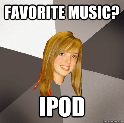 Favorite music? IPOD  Musically Oblivious 8th Grader