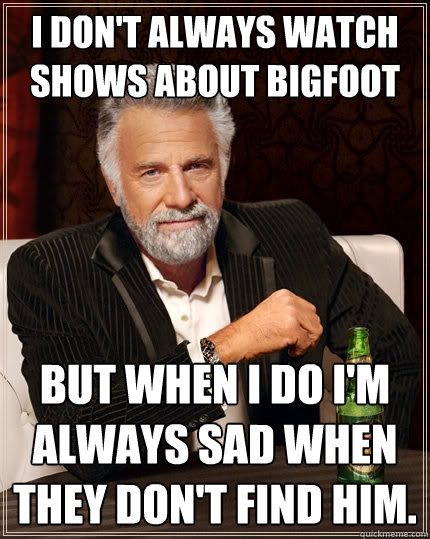 I don't always watch shows about bigfoot but when I do I'm always sad when they don't find him.  The Most Interesting Man In The World