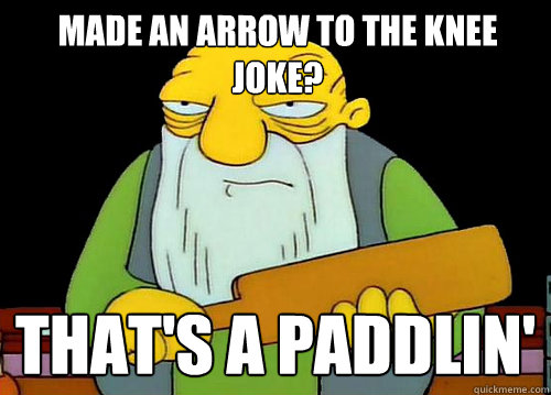 Made an Arrow to the knee joke? That's a paddlin'  Thats a paddlin