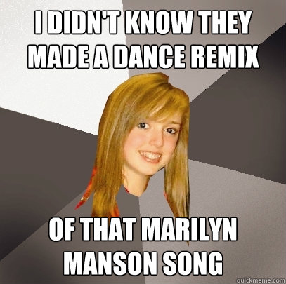 I didn't know they made a dance remix of that marilyn manson song  Musically Oblivious 8th Grader