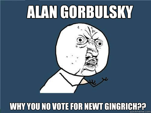 Alan Gorbulsky Why you no vote for Newt Gingrich??  Why you no