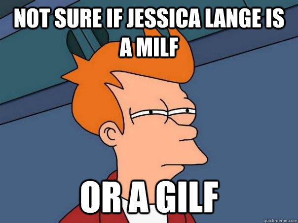 not sure if jessica lange is a milf or a gilf  Futurama Fry