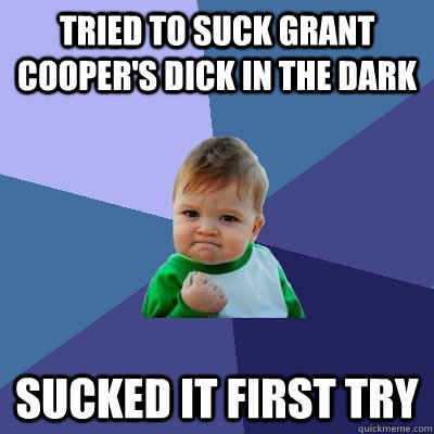 Tried to suck Grant Cooper's dick in the dark Sucked it first try - Tried to suck Grant Cooper's dick in the dark Sucked it first try  Success Kid