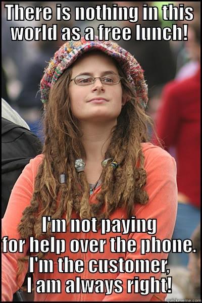 There is nothing in this world as a free lunch! - THERE IS NOTHING IN THIS WORLD AS A FREE LUNCH! I'M NOT PAYING FOR HELP OVER THE PHONE. I'M THE CUSTOMER, I AM ALWAYS RIGHT! College Liberal