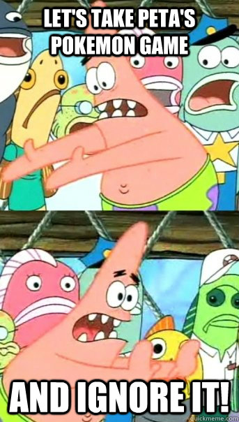 Let's take PETA's Pokemon game and ignore it!  Push it somewhere else Patrick